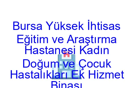 Bursa Yüksek İhtisas Eğitim ve Araştırma Hastanesi Kadın Doğum ve Çocuk Hastalıkları Ek Hizmet Binası