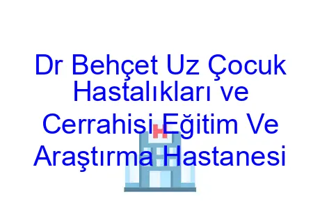 Dr Behçet Uz Çocuk Hastalıkları ve Cerrahisi Eğitim Ve Araştırma Hastanesi