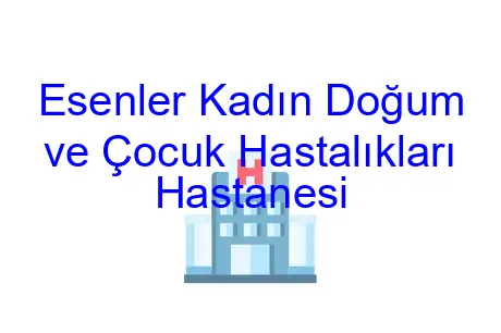 Esenler Kadın Doğum ve Çocuk Hastalıkları Hastanesi