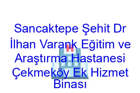 Sancaktepe Şehit Dr İlhan Varank Eğitim ve Araştırma Hastanesi Çekmeköy Ek Hizmet Binası